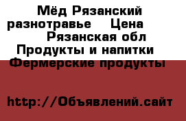 Мёд Рязанский разнотравье  › Цена ­ 1 500 - Рязанская обл. Продукты и напитки » Фермерские продукты   